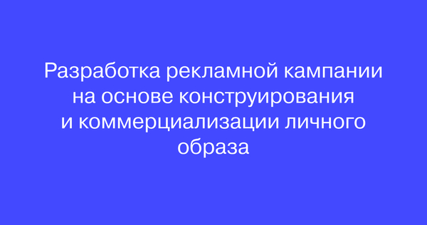 Разработка рекламной кампании на основе конструирования и коммерциализации личного образа Разработка рекламной кампании на основе конструирования и коммерциализации личного образа