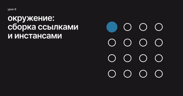 Урок 6. Окружение: сборка ссылками и инстансами Урок 6. Окружение: сборка ссылками и инстансами