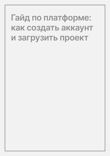 Гайд по платформе: как создать аккаунт и загрузить проект Гайд по платформе: как создать аккаунт и загрузить проект