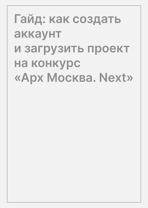 Гайд: как создать аккаунт и загрузить проект на конкурс «Арх Москва. Next»