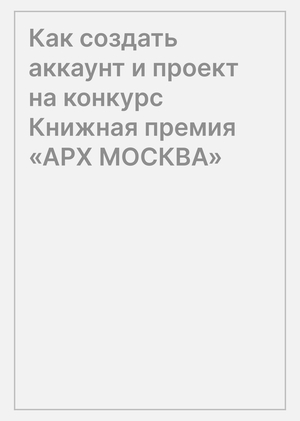 Как создать аккаунт и проект на конкурс Книжная премия «АРХ МОСКВА»