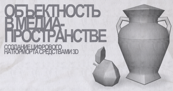 Объектность в&nbsp;медиа-пространстве: Создание цифрового натюрморта средствами 3D
