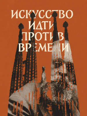 Искусство идти против времени: Антонио Гауди