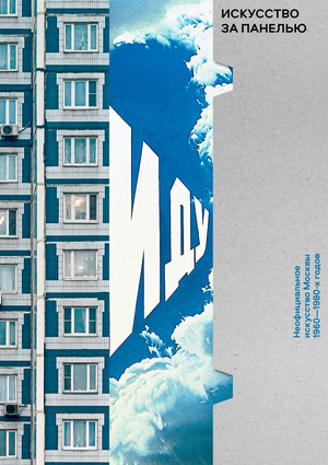Искусство за панелью. Неофициальное искусство Москвы 
1960–1980-х годов